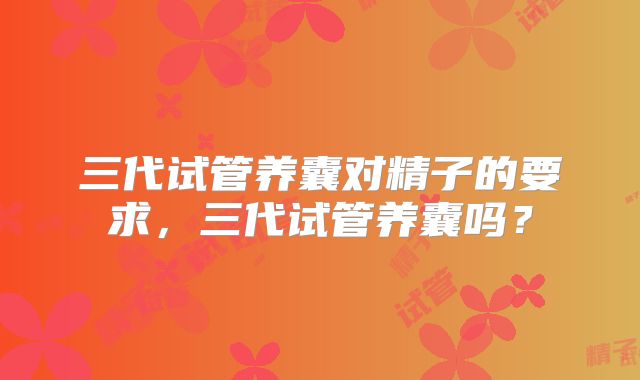 三代试管养囊对精子的要求,三代试管养囊吗?