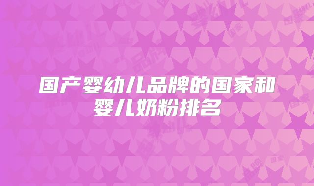 国产婴幼儿品牌的国家和婴儿奶粉排名