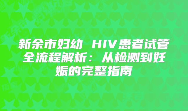新余市妇幼 HIV患者试管全流程解析：从检测到妊娠的完整指南