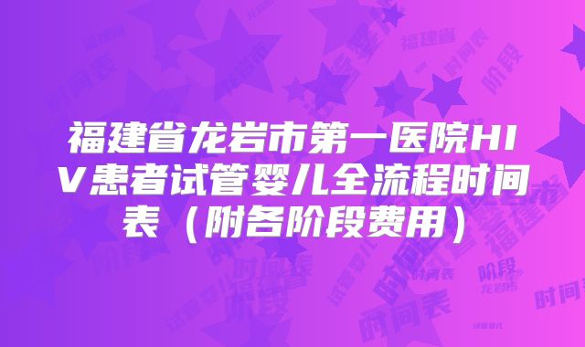 福建省龙岩市第一医院HIV患者试管婴儿全流程时间表（附各阶段费用）