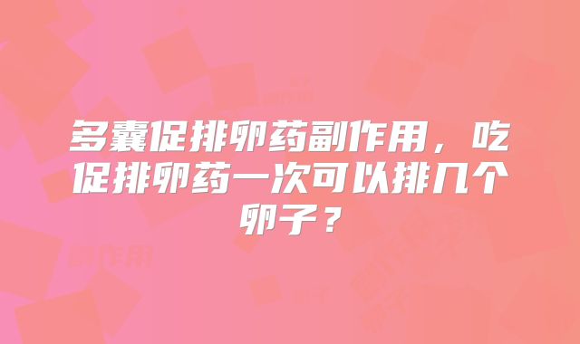 多囊促排卵药副作用,吃促排卵药一次可以排几个卵子?