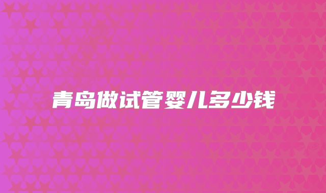 青岛做试管婴儿多少钱