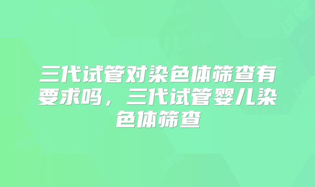 三代试管对染色体筛查有要求吗，三代试管婴儿染色体筛查