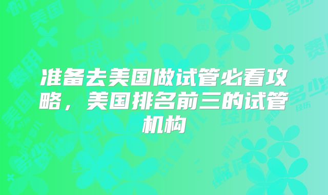 准备去美国做试管必看攻略，美国排名前三的试管机构