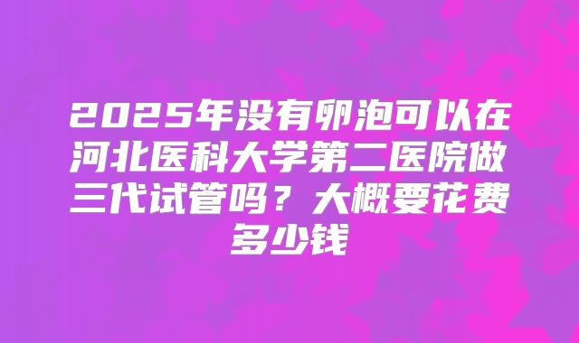 2025年没有卵泡可以在河北医科大学第二医院做三代试管吗？大概要花费多少钱