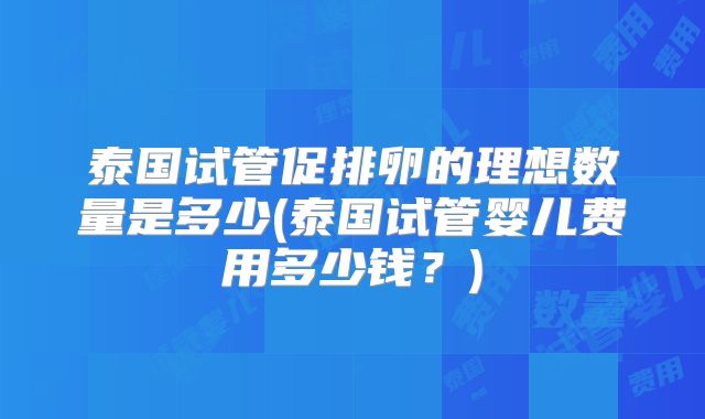 泰国试管促排卵的理想数量是多少(泰国试管婴儿费用多少钱?)