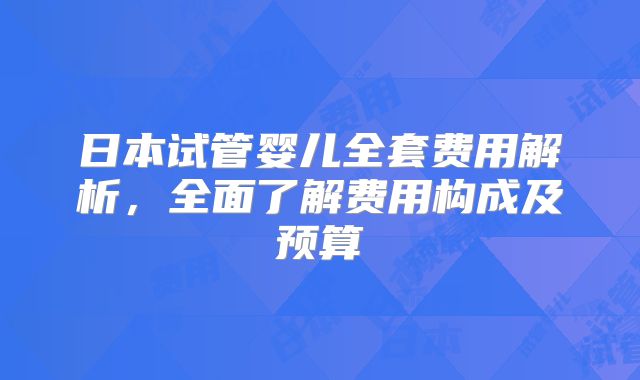 日本试管婴儿全套费用解析,全面了解费用构成及预算