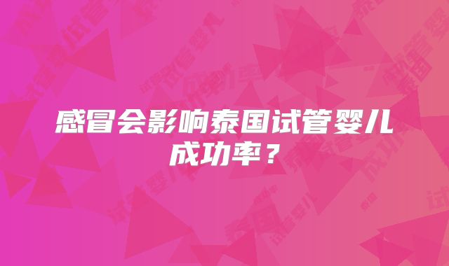 感冒会影响泰国试管婴儿成功率?