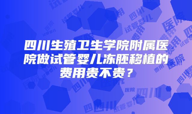 四川生殖卫生学院附属医院做试管婴儿冻胚移植的费用贵不贵？
