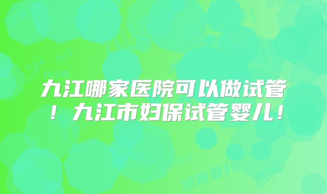 九江哪家医院可以做试管!九江市妇保试管婴儿!
