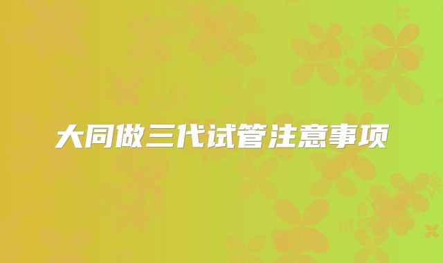 大同做三代试管注意事项