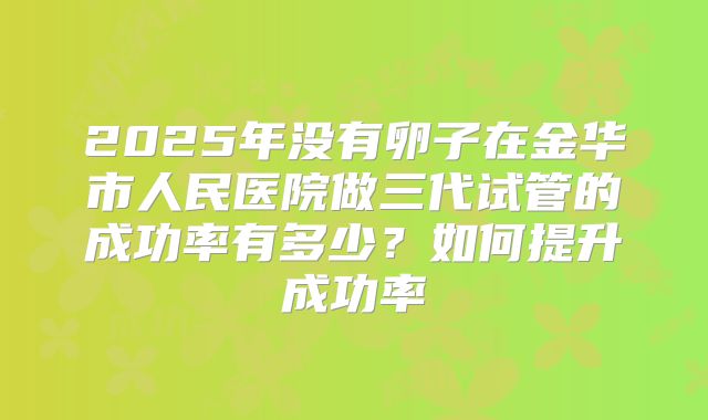 2025年没有卵子在金华市人民医院做三代试管的成功率有多少？如何提升成功率
