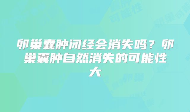 卵巢囊肿闭经会消失吗?卵巢囊肿自然消失的可能性大