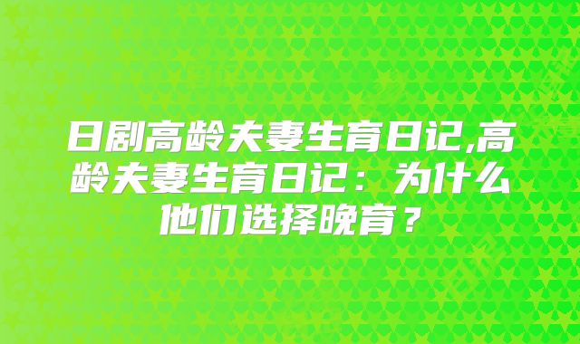 日剧高龄夫妻生育日记,高龄夫妻生育日记:为什么他们选择晚育?