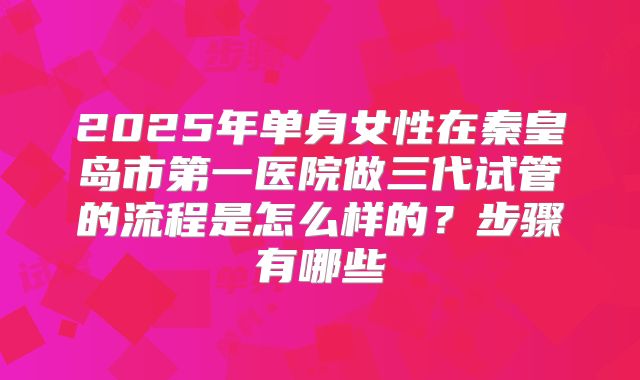 2025年单身女性在秦皇岛市第一医院做三代试管的流程是怎么样的？步骤有哪些