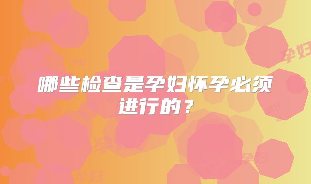 哪些检查是孕妇怀孕必须进行的？