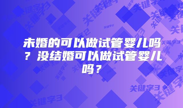 未婚的可以做试管婴儿吗?没结婚可以做试管婴儿吗?