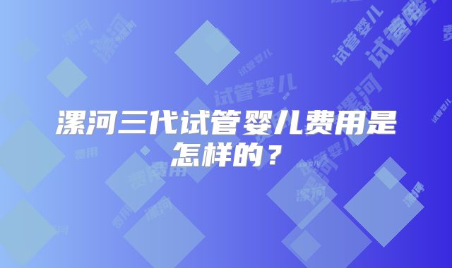 漯河三代试管婴儿费用是怎样的？