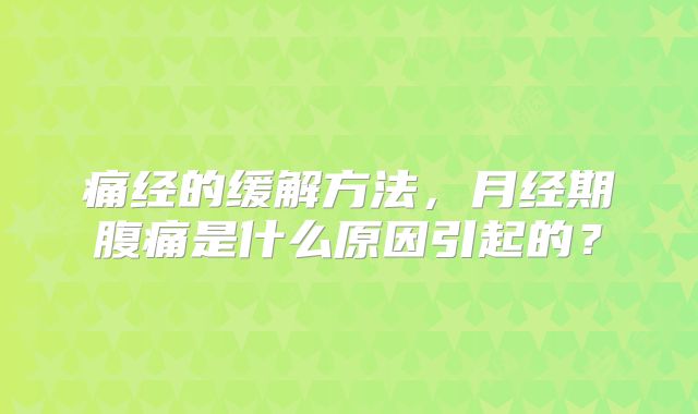 痛经的缓解方法,月经期腹痛是什么原因引起的?