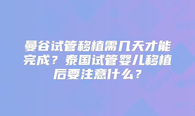 曼谷试管移植需几天才能完成?泰国试管婴儿移植后要注意什么?