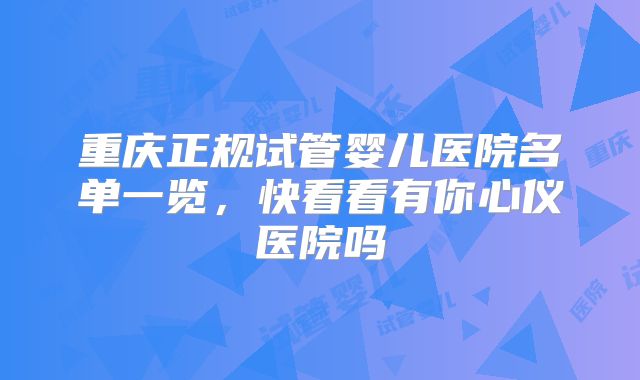 重庆正规试管婴儿医院名单一览，快看看有你心仪医院吗