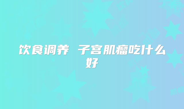 饮食调养 子宫肌瘤吃什么好