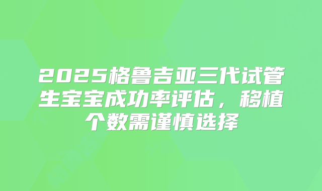 2025格鲁吉亚三代试管生宝宝成功率评估,移植个数需谨慎选择