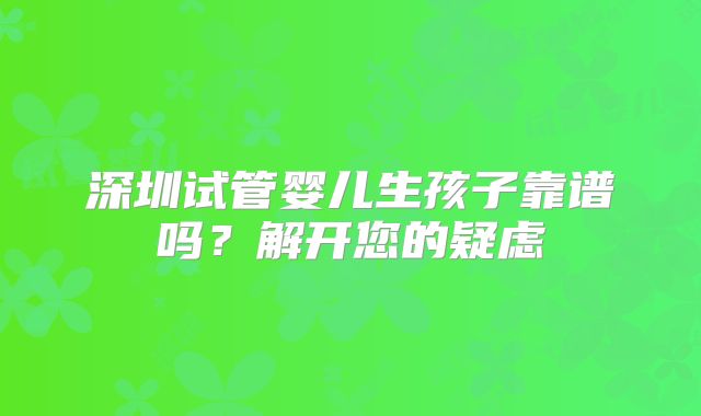 深圳试管婴儿生孩子靠谱吗？解开您的疑虑