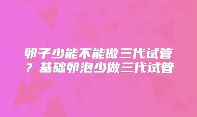 卵子少能不能做三代试管?基础卵泡少做三代试管