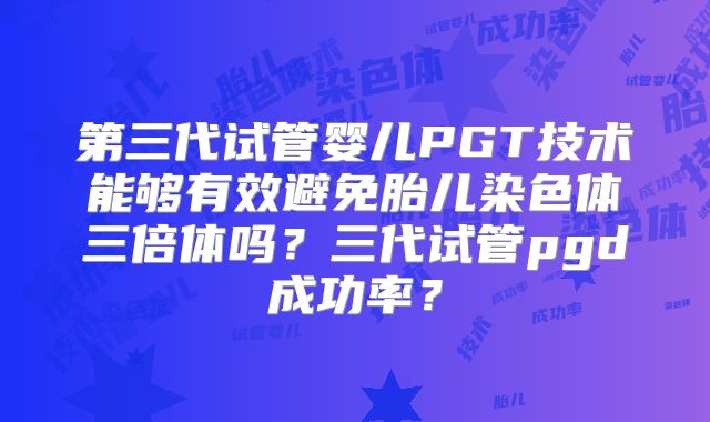 第三代试管婴儿PGT技术能够有效避免胎儿染色体三倍体吗?三代试管pgd成功率?