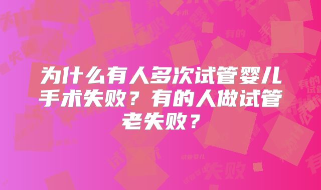 为什么有人多次试管婴儿手术失败?有的人做试管老失败?