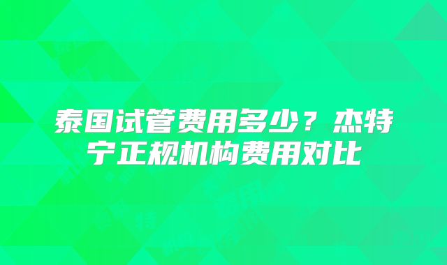 泰国试管费用多少？杰特宁正规机构费用对比