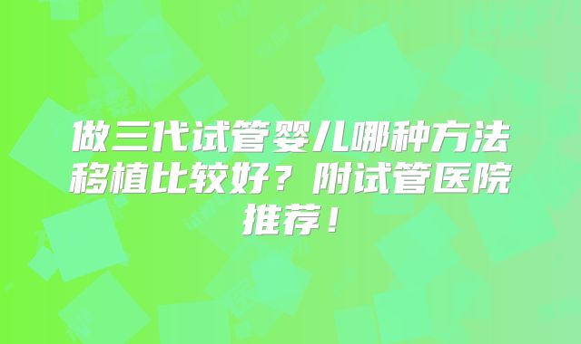 做三代试管婴儿哪种方法移植比较好？附试管医院推荐！