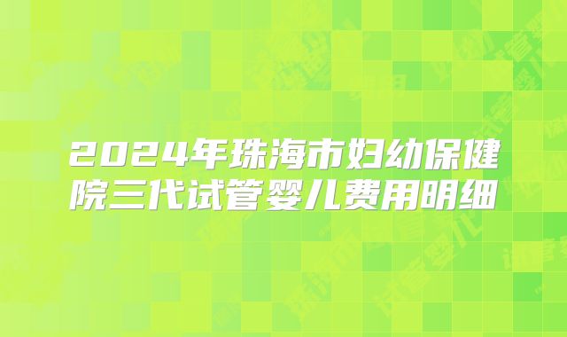 2024年珠海市妇幼保健院三代试管婴儿费用明细