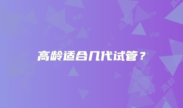 高龄适合几代试管？