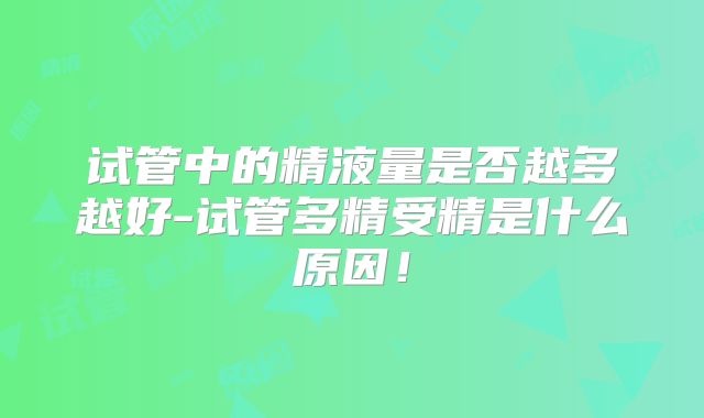 试管中的精液量是否越多越好-试管多精受精是什么原因！
