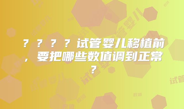 ？？？？试管婴儿移植前，要把哪些数值调到正常？