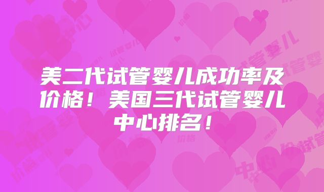 美二代试管婴儿成功率及价格!美国三代试管婴儿中心排名!