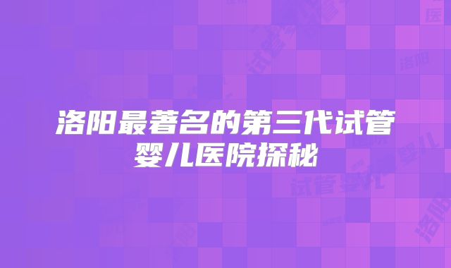 洛阳最著名的第三代试管婴儿医院探秘