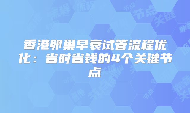 香港卵巢早衰试管流程优化：省时省钱的4个关键节点