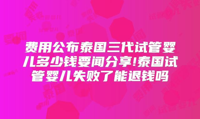 费用公布泰国三代试管婴儿多少钱要闻分享!泰国试管婴儿失败了能退钱吗