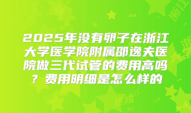 2025年没有卵子在浙江大学医学院附属邵逸夫医院做三代试管的费用高吗？费用明细是怎么样的