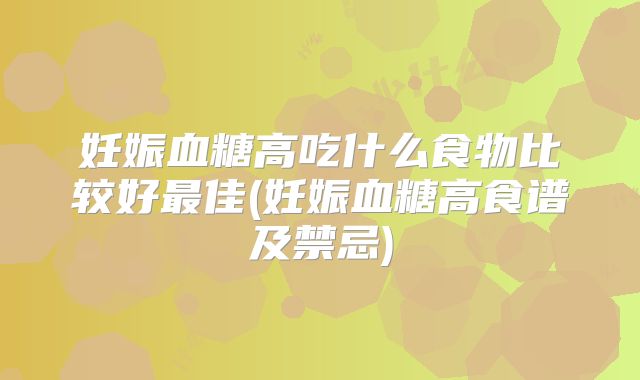 妊娠血糖高吃什么食物比较好最佳(妊娠血糖高食谱及禁忌)