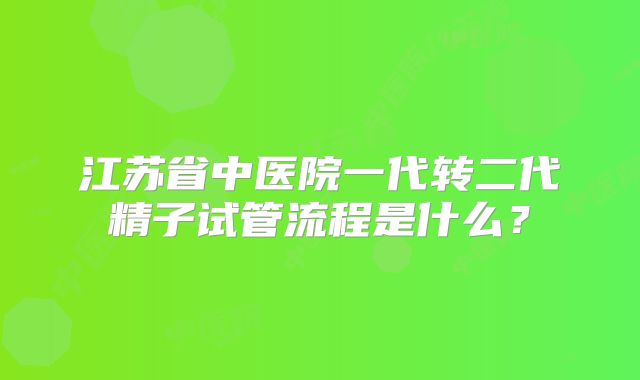 江苏省中医院一代转二代精子试管流程是什么?