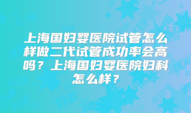 上海国妇婴医院试管怎么样做二代试管成功率会高吗？上海国妇婴医院妇科怎么样？
