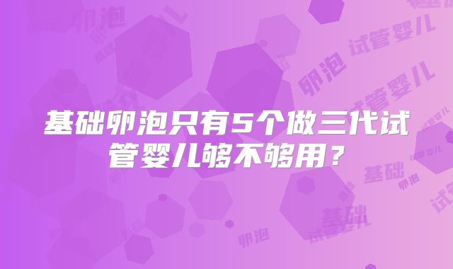 基础卵泡只有5个做三代试管婴儿够不够用？