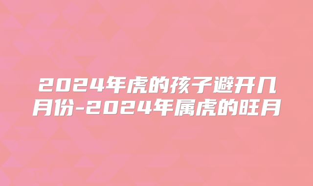 2024年虎的孩子避开几月份-2024年属虎的旺月