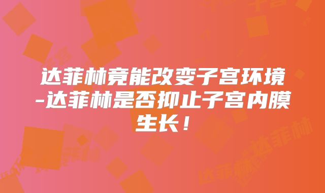 达菲林竟能改变子宫环境-达菲林是否抑止子宫内膜生长！