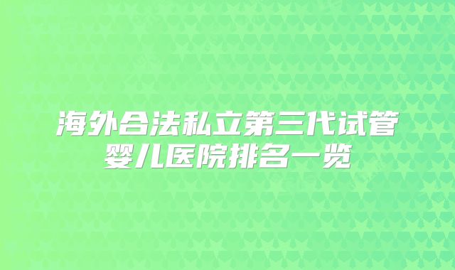 海外合法私立第三代试管婴儿医院排名一览
