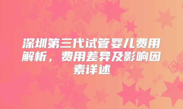 深圳第三代试管婴儿费用解析,费用差异及影响因素详述